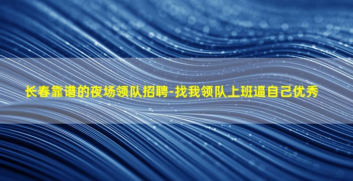长春靠谱的夜场领队招聘-找我领队上班逼自己优秀